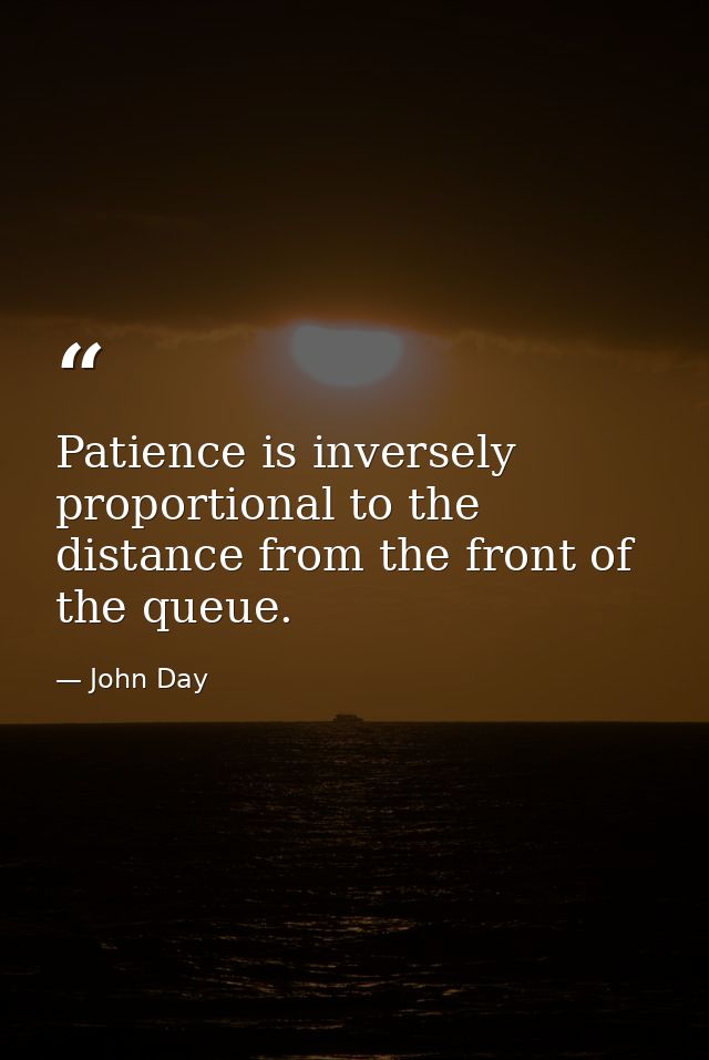 Patience is inversely proportional to the distance from the front of the queue. — John Day