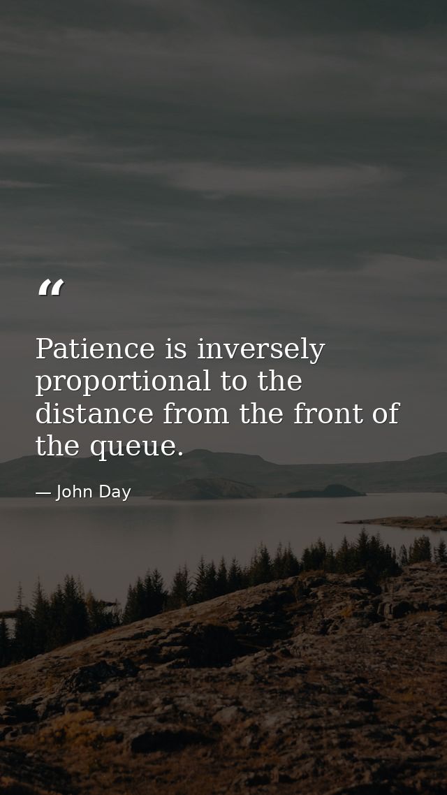 Patience is inversely proportional to the distance from the front of the queue. — John Day