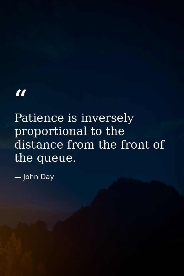 Patience is inversely proportional to the distance from the front of the queue. — John Day