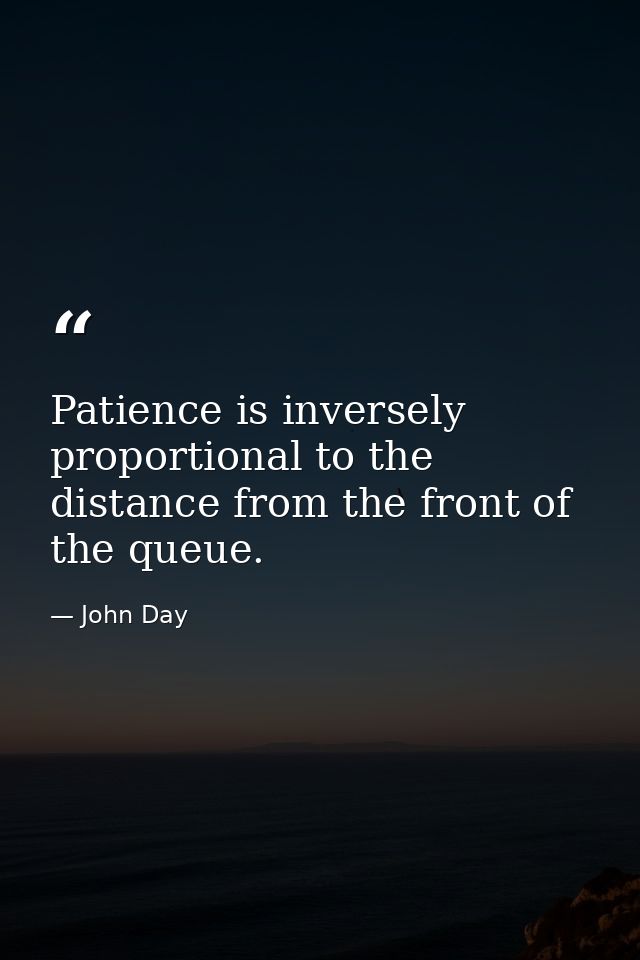 Patience is inversely proportional to the distance from the front of the queue. — John Day
