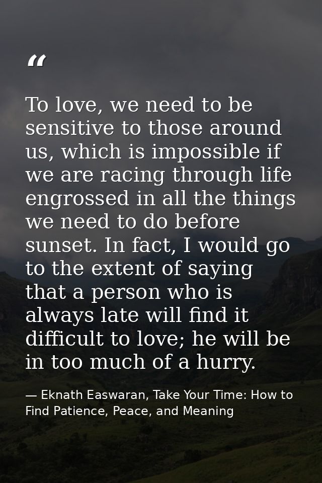 To love, we need to be sensitive to those around us, which is impossible if we are racing through life engrossed in all  — Eknath Easwaran, Take Your Time: How to Find Patience, Peace, and Meaning