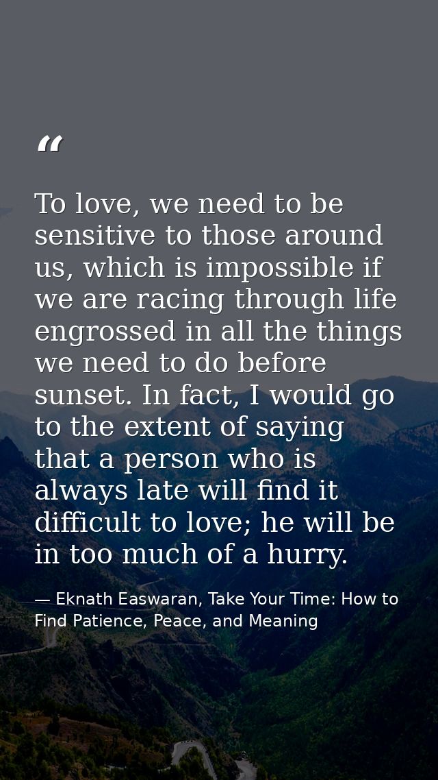 To love, we need to be sensitive to those around us, which is impossible if we are racing through life engrossed in all  — Eknath Easwaran, Take Your Time: How to Find Patience, Peace, and Meaning