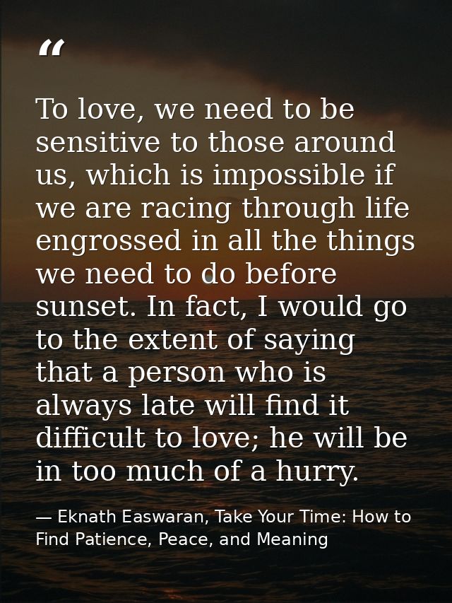 To love, we need to be sensitive to those around us, which is impossible if we are racing through life engrossed in all  — Eknath Easwaran, Take Your Time: How to Find Patience, Peace, and Meaning