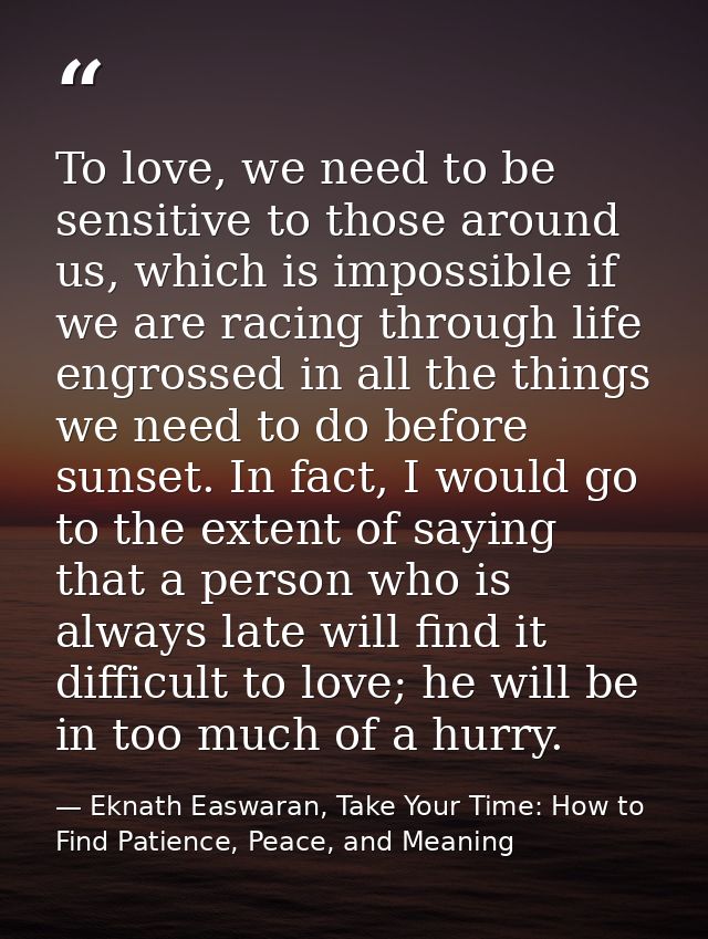 To love, we need to be sensitive to those around us, which is impossible if we are racing through life engrossed in all  — Eknath Easwaran, Take Your Time: How to Find Patience, Peace, and Meaning