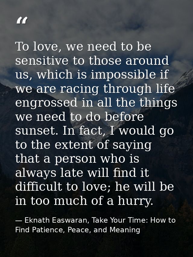 To love, we need to be sensitive to those around us, which is impossible if we are racing through life engrossed in all  — Eknath Easwaran, Take Your Time: How to Find Patience, Peace, and Meaning