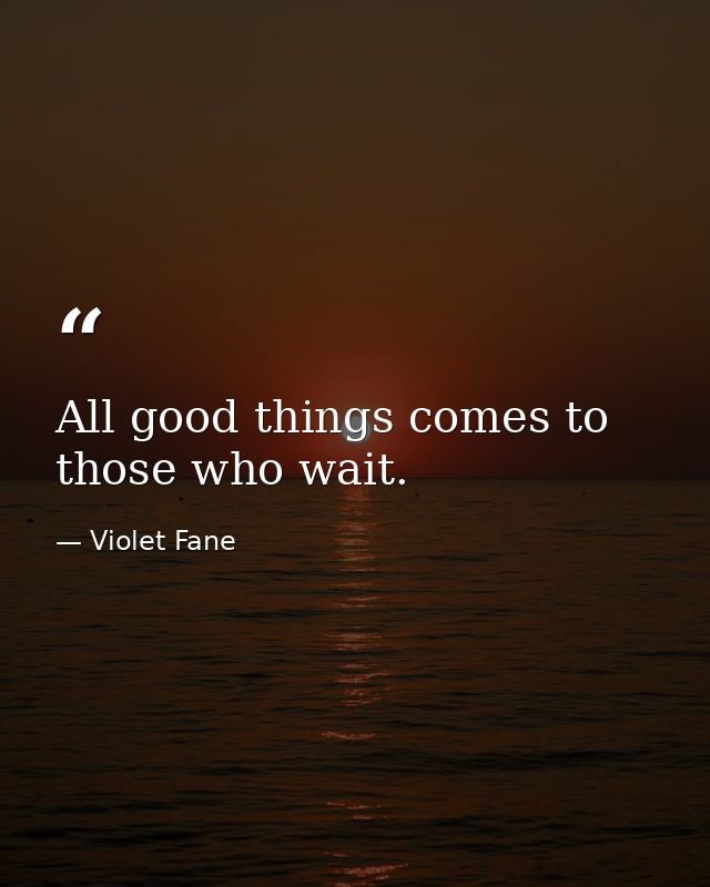 All good things comes to those who wait. — Violet Fane