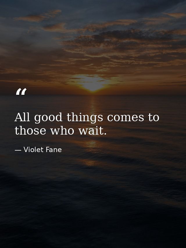 All good things comes to those who wait. — Violet Fane