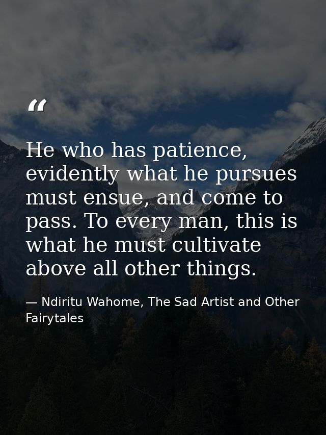 He who has patience, evidently what he pursues must ensue, and come to pass. To every man, this is what he must cultivat — Ndiritu Wahome, The Sad Artist and Other Fairytales