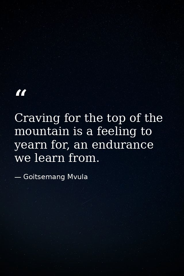Craving for the top of the mountain is a feeling to yearn for, an endurance we learn from. — Goitsemang Mvula
