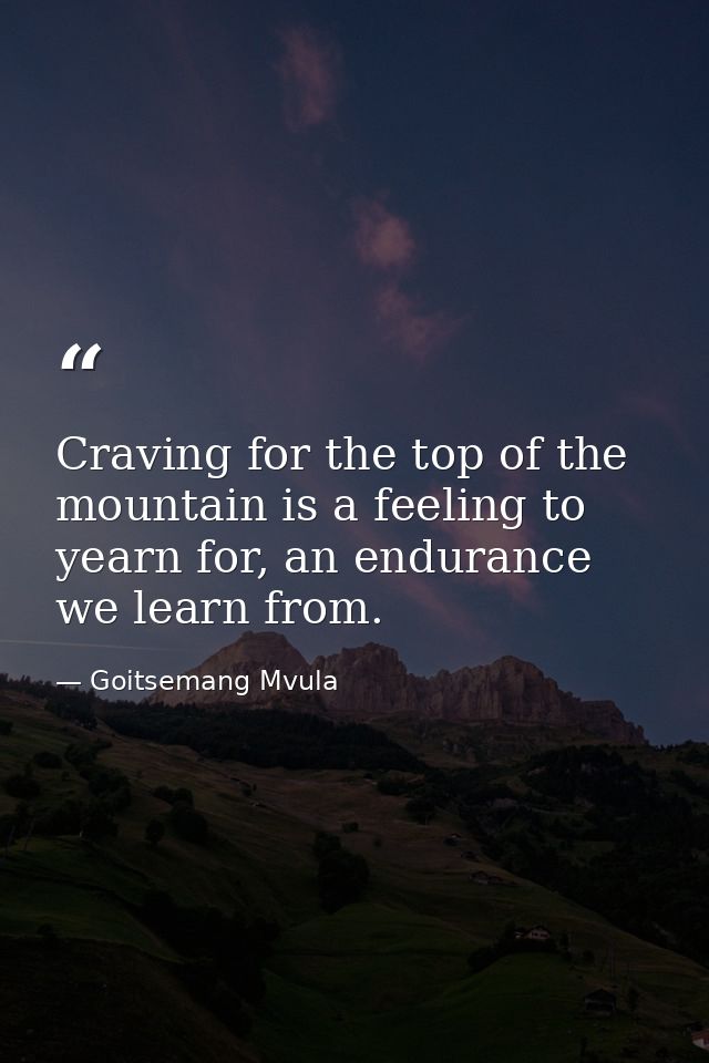Craving for the top of the mountain is a feeling to yearn for, an endurance we learn from. — Goitsemang Mvula