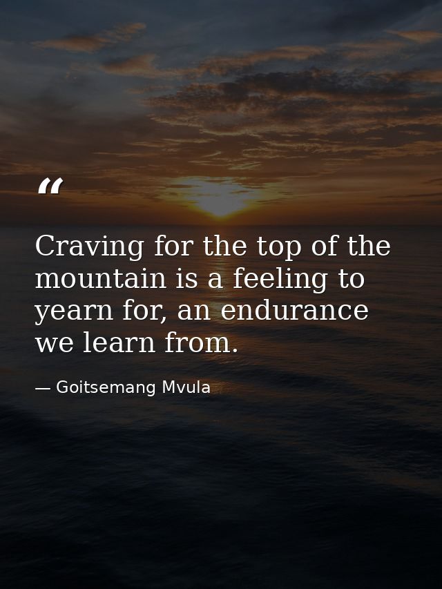 Craving for the top of the mountain is a feeling to yearn for, an endurance we learn from. — Goitsemang Mvula
