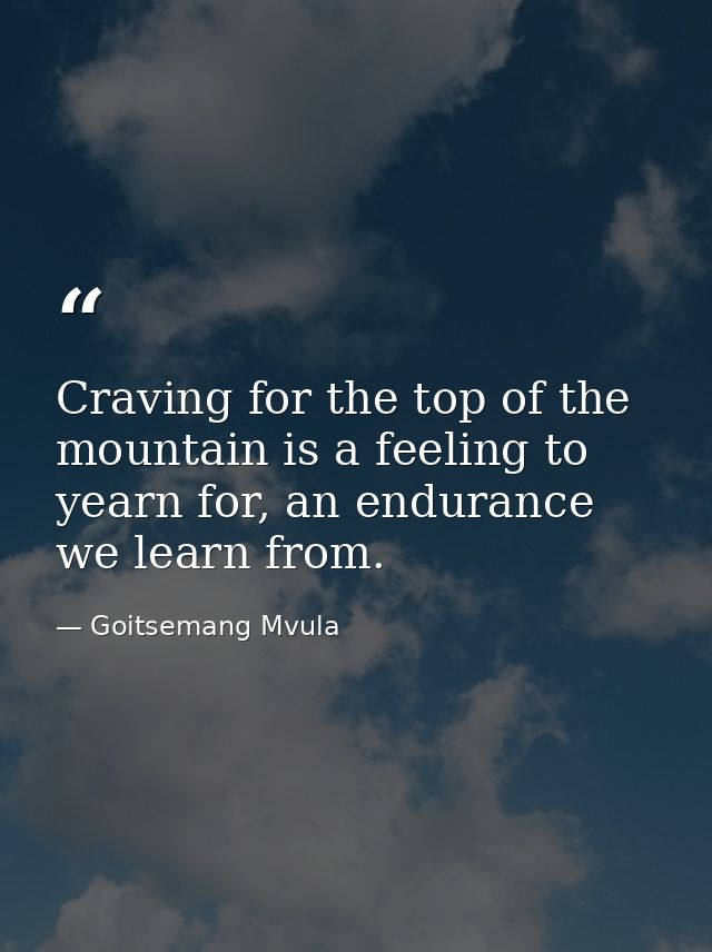 Craving for the top of the mountain is a feeling to yearn for, an endurance we learn from. — Goitsemang Mvula