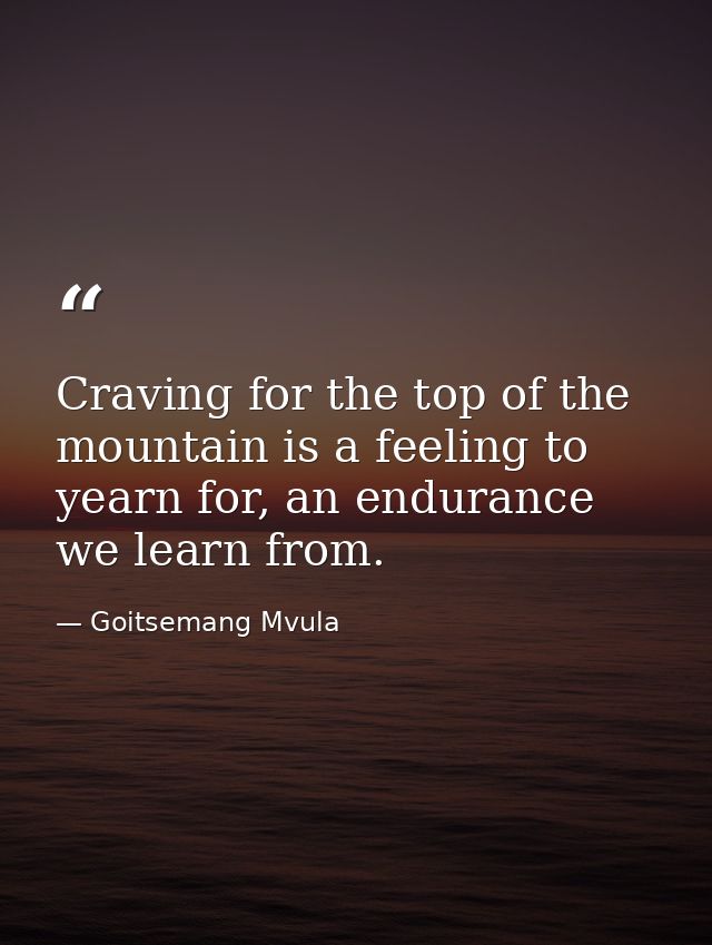 Craving for the top of the mountain is a feeling to yearn for, an endurance we learn from. — Goitsemang Mvula