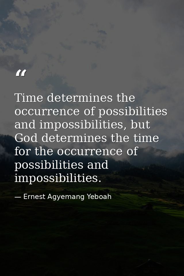 Time determines the occurrence of possibilities and impossibilities, but God determines the time for the occurrence of p — Ernest Agyemang Yeboah