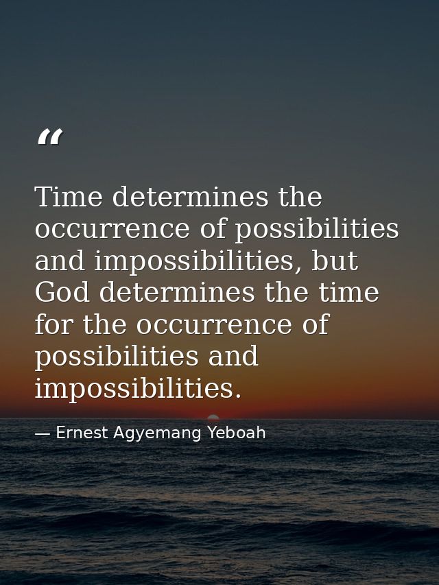 Time determines the occurrence of possibilities and impossibilities, but God determines the time for the occurrence of p — Ernest Agyemang Yeboah