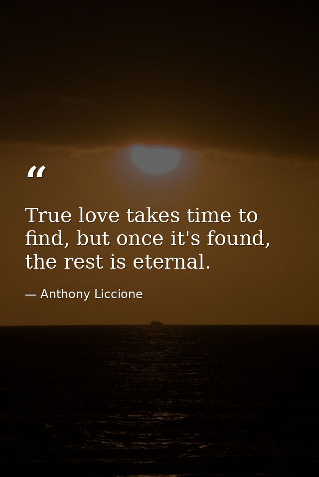 True love takes time to find, but once it's found, the rest is eternal. — Anthony Liccione