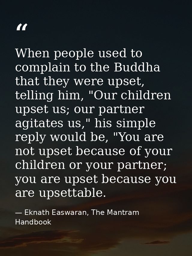 When people used to complain to the Buddha that they were upset, telling him, "Our children upset us; our partner agitat — Eknath Easwaran, The Mantram Handbook