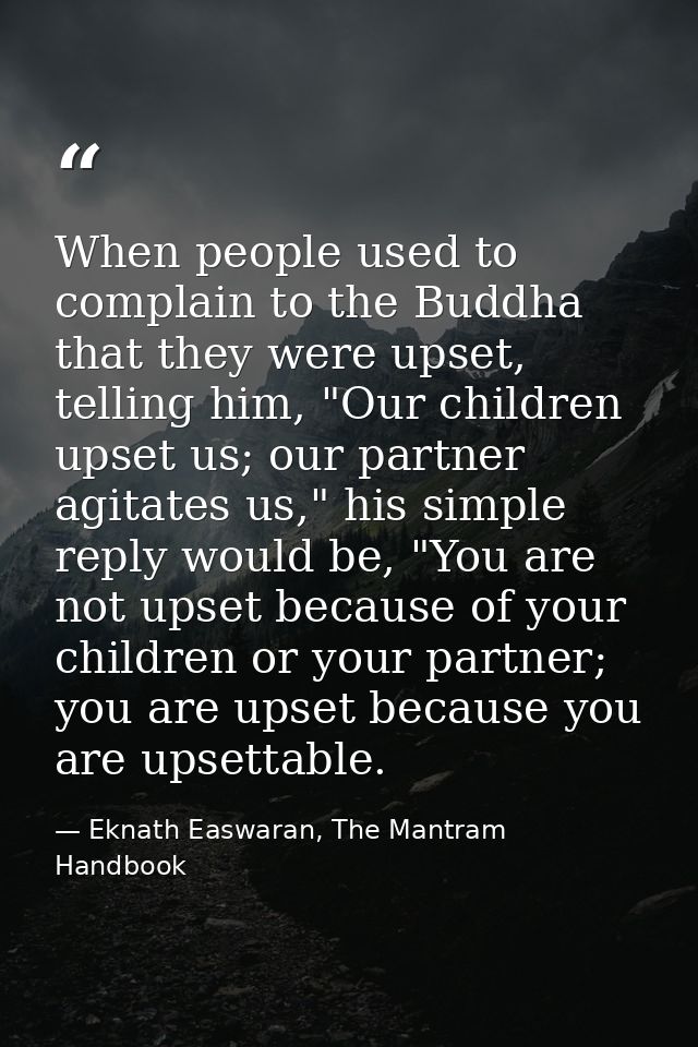 When people used to complain to the Buddha that they were upset, telling him, "Our children upset us; our partner agitat — Eknath Easwaran, The Mantram Handbook