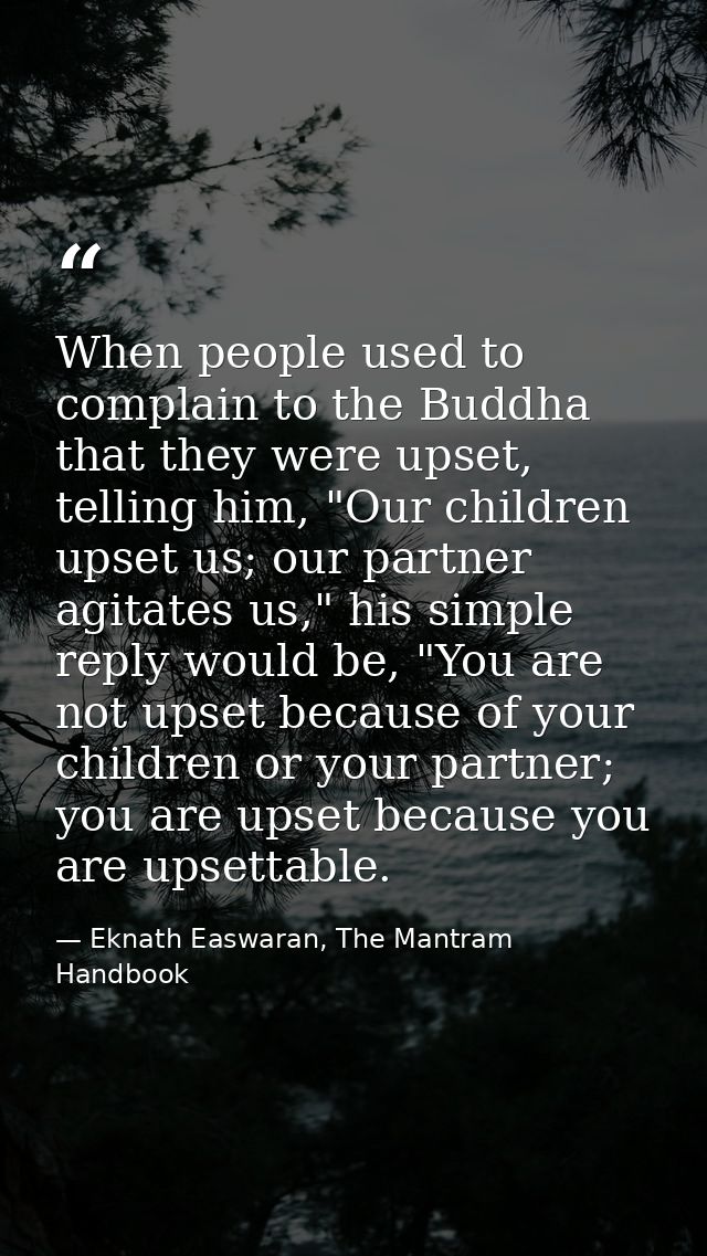 When people used to complain to the Buddha that they were upset, telling him, "Our children upset us; our partner agitat — Eknath Easwaran, The Mantram Handbook