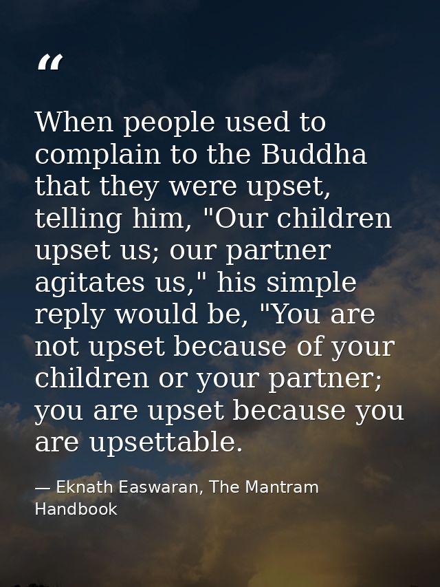 When people used to complain to the Buddha that they were upset, telling him, "Our children upset us; our partner agitat — Eknath Easwaran, The Mantram Handbook