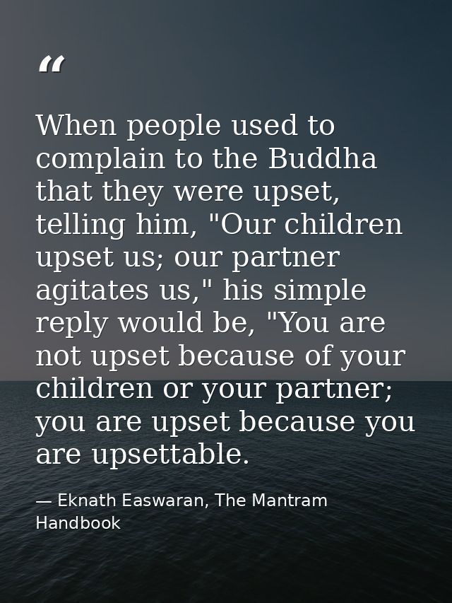 When people used to complain to the Buddha that they were upset, telling him, "Our children upset us; our partner agitat — Eknath Easwaran, The Mantram Handbook