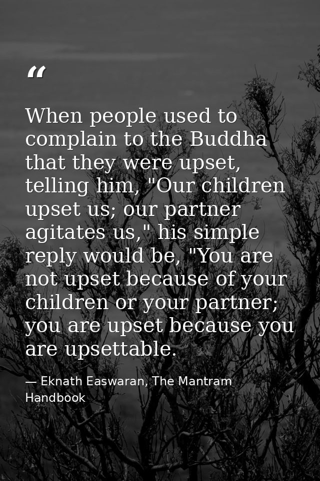 When people used to complain to the Buddha that they were upset, telling him, "Our children upset us; our partner agitat — Eknath Easwaran, The Mantram Handbook
