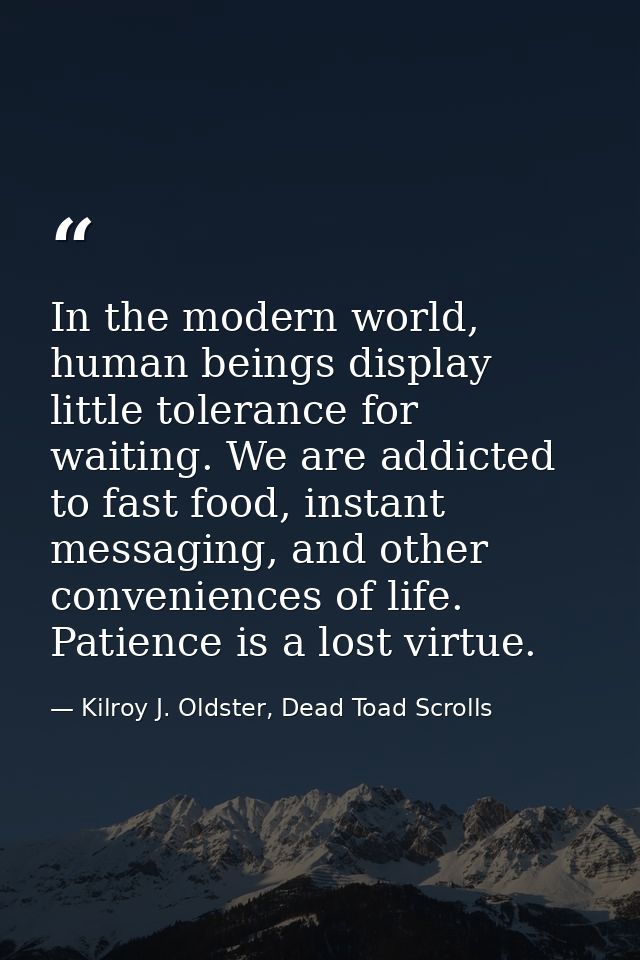 In the modern world, human beings display little tolerance for waiting. We are addicted to fast food, instant messaging, — Kilroy J. Oldster, Dead Toad Scrolls