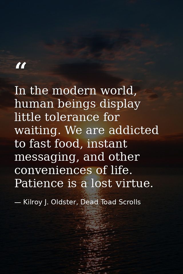 In the modern world, human beings display little tolerance for waiting. We are addicted to fast food, instant messaging, — Kilroy J. Oldster, Dead Toad Scrolls