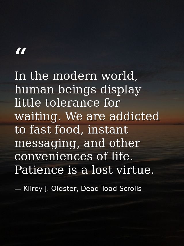 In the modern world, human beings display little tolerance for waiting. We are addicted to fast food, instant messaging, — Kilroy J. Oldster, Dead Toad Scrolls