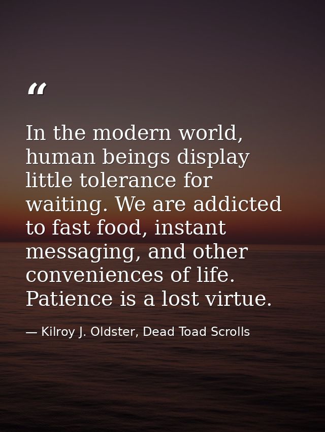 In the modern world, human beings display little tolerance for waiting. We are addicted to fast food, instant messaging, — Kilroy J. Oldster, Dead Toad Scrolls