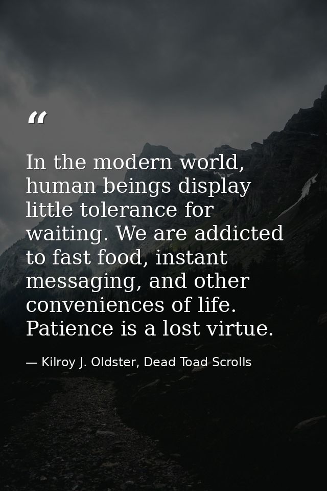 In the modern world, human beings display little tolerance for waiting. We are addicted to fast food, instant messaging, — Kilroy J. Oldster, Dead Toad Scrolls