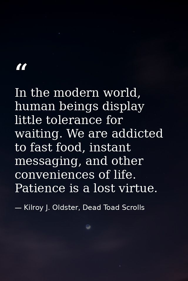 In the modern world, human beings display little tolerance for waiting. We are addicted to fast food, instant messaging, — Kilroy J. Oldster, Dead Toad Scrolls