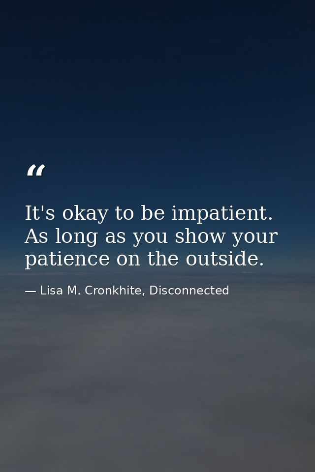 It's okay to be impatient. As long as you show your patience on the outside. — Lisa M. Cronkhite, Disconnected
