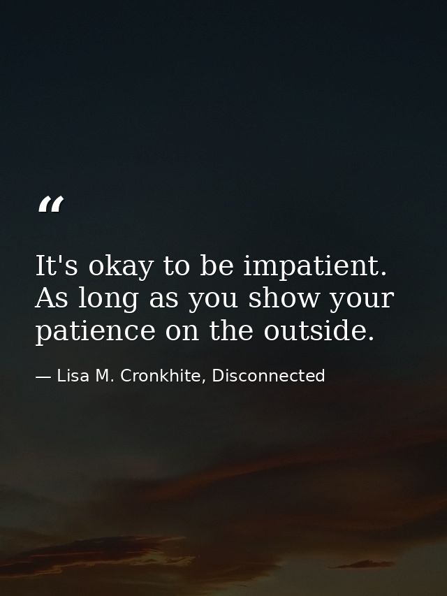 It's okay to be impatient. As long as you show your patience on the outside. — Lisa M. Cronkhite, Disconnected