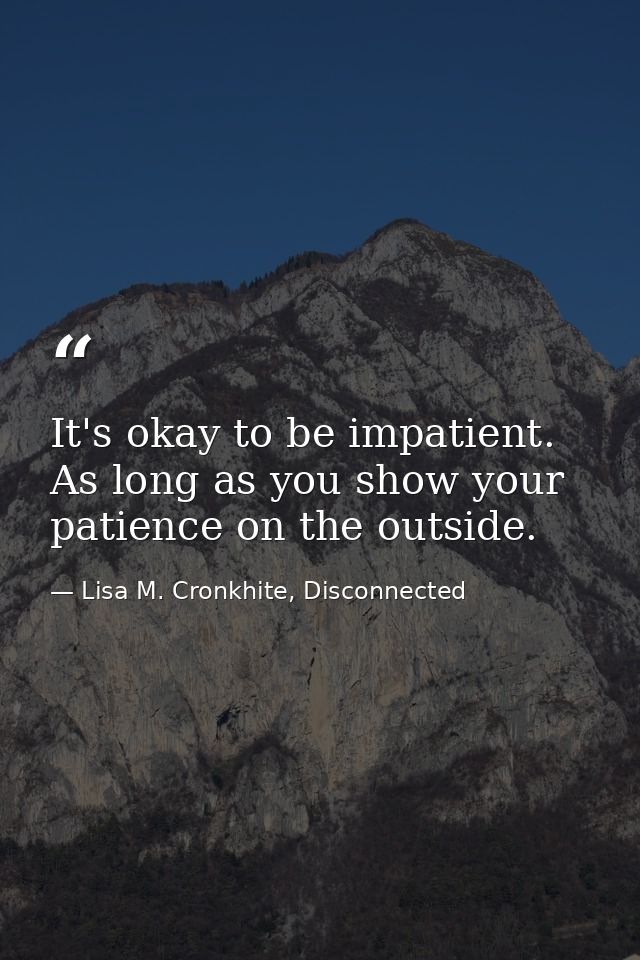 It's okay to be impatient. As long as you show your patience on the outside. — Lisa M. Cronkhite, Disconnected