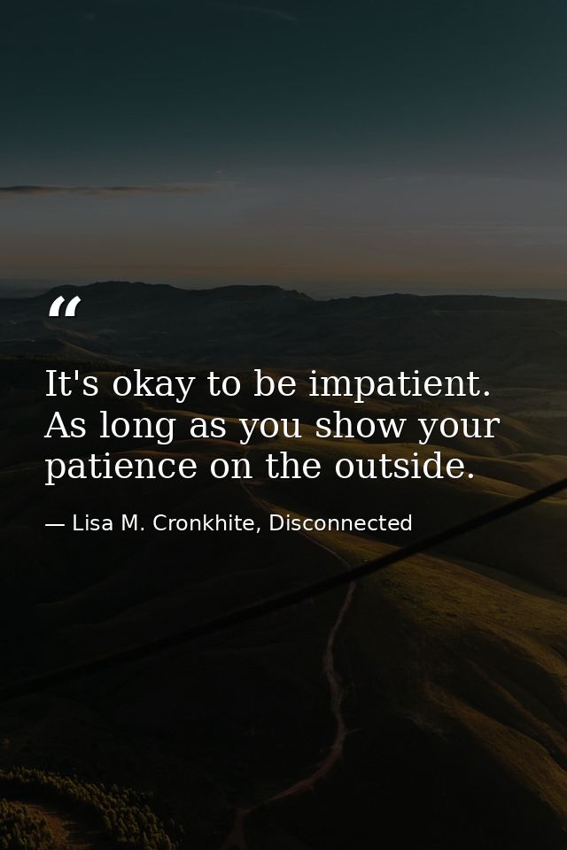 It's okay to be impatient. As long as you show your patience on the outside. — Lisa M. Cronkhite, Disconnected