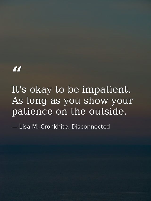 It's okay to be impatient. As long as you show your patience on the outside. — Lisa M. Cronkhite, Disconnected