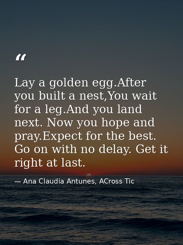 Lay a golden egg.After you built a nest,You wait for a leg.And you land next. Now you hope and pray.Expect for the best. — Ana Claudia Antunes, ACross Tic