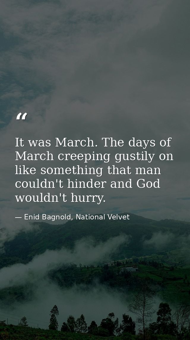 It was March. The days of March creeping gustily on like something that man couldn't hinder and God wouldn't hurry. — Enid Bagnold, National Velvet