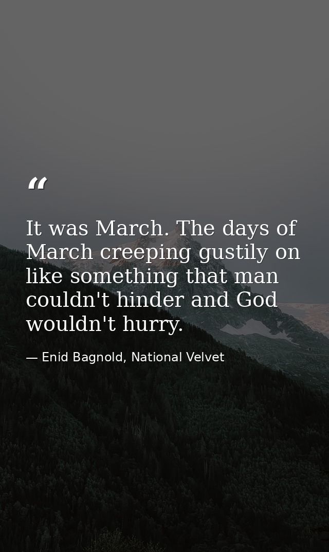 It was March. The days of March creeping gustily on like something that man couldn't hinder and God wouldn't hurry. — Enid Bagnold, National Velvet