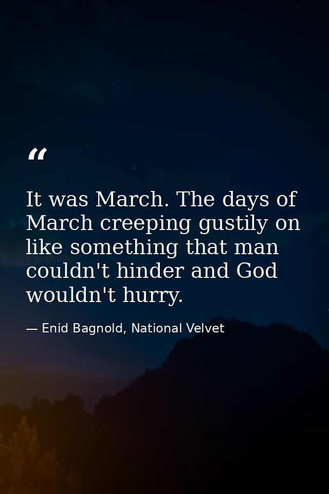 It was March. The days of March creeping gustily on like something that man couldn't hinder and God wouldn't hurry. — Enid Bagnold, National Velvet