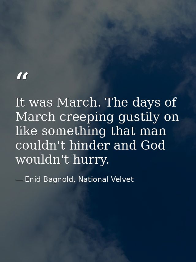 It was March. The days of March creeping gustily on like something that man couldn't hinder and God wouldn't hurry. — Enid Bagnold, National Velvet