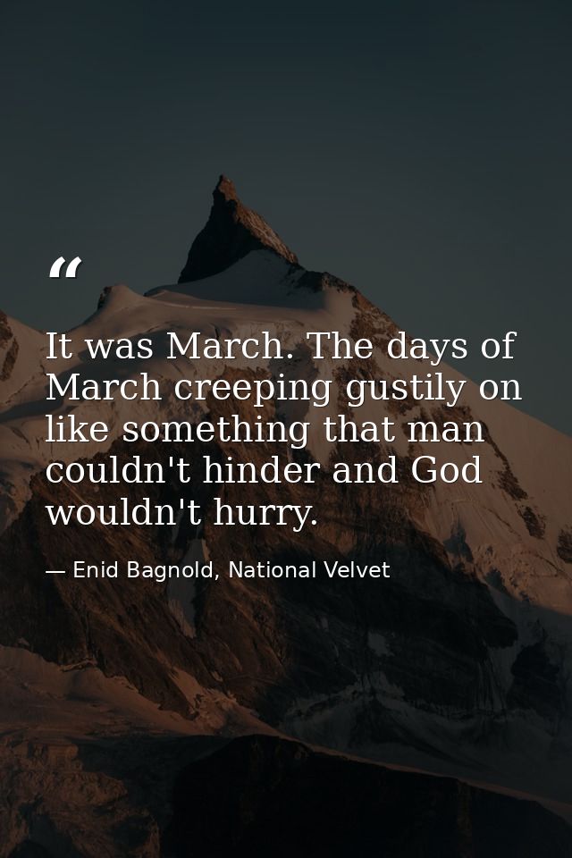 It was March. The days of March creeping gustily on like something that man couldn't hinder and God wouldn't hurry. — Enid Bagnold, National Velvet