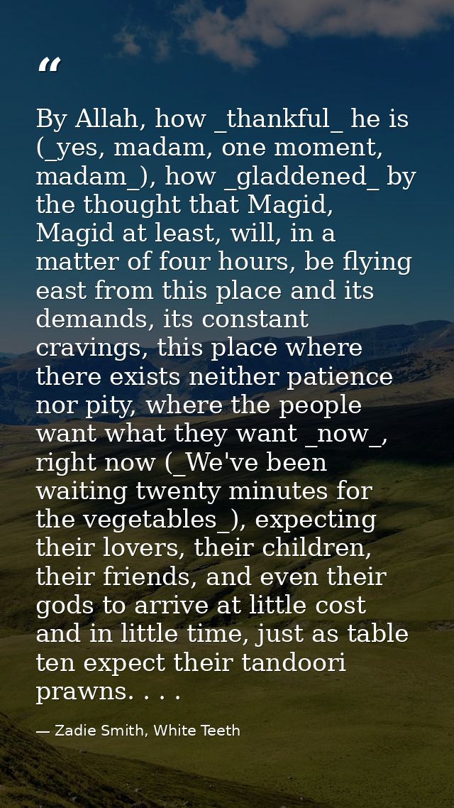 By Allah, how _thankful_ he is (_yes, madam, one moment, madam_), how _gladdened_ by the thought that Magid, Magid at le — Zadie Smith, White Teeth