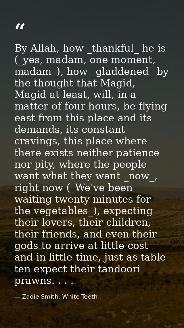 By Allah, how _thankful_ he is (_yes, madam, one moment, madam_), how _gladdened_ by the thought that Magid, Magid at le — Zadie Smith, White Teeth