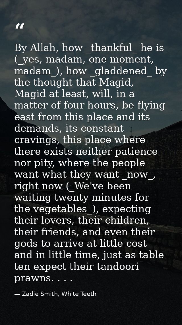 By Allah, how _thankful_ he is (_yes, madam, one moment, madam_), how _gladdened_ by the thought that Magid, Magid at le — Zadie Smith, White Teeth