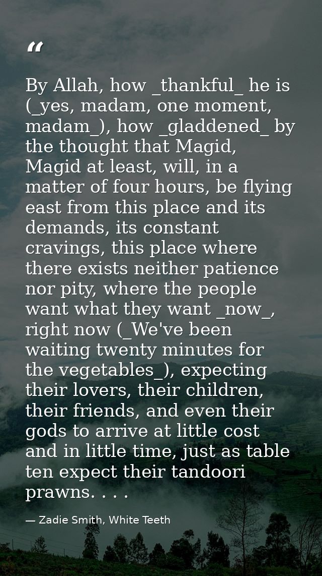 By Allah, how _thankful_ he is (_yes, madam, one moment, madam_), how _gladdened_ by the thought that Magid, Magid at le — Zadie Smith, White Teeth