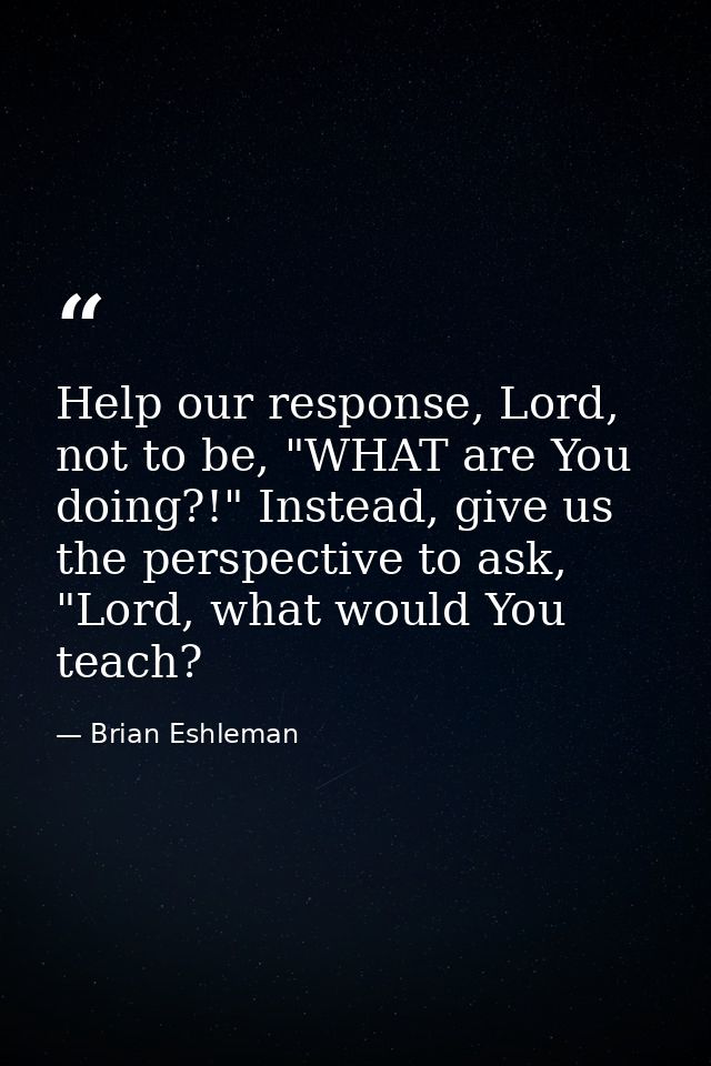 Help our response, Lord, not to be, "WHAT are You doing?!" Instead, give us the perspective to ask, "Lord, what would Yo — Brian Eshleman
