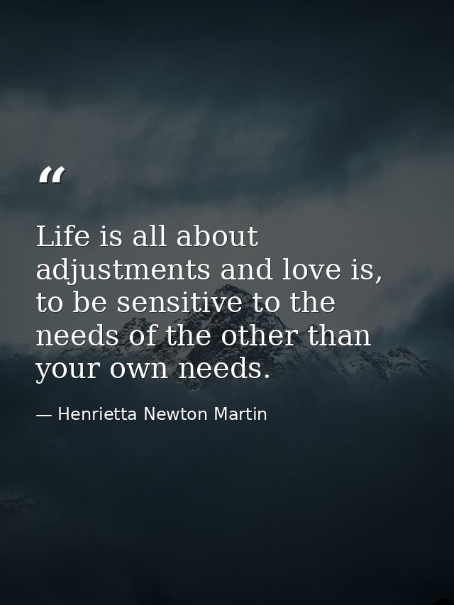 Life is all about adjustments and love is, to be sensitive to the needs of the other than your own needs. — Henrietta Newton Martin