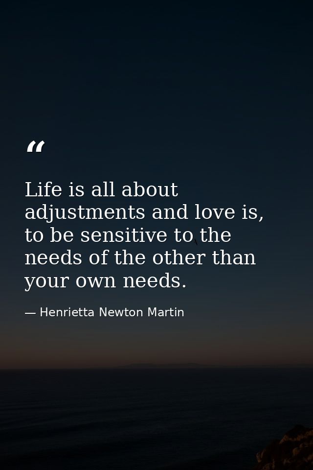 Life is all about adjustments and love is, to be sensitive to the needs of the other than your own needs. — Henrietta Newton Martin